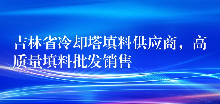 吉林省冷却塔填料供应商，高质量填料批发销售