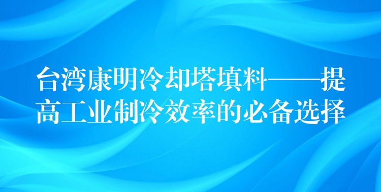 台湾康明冷却塔填料——提高工业制冷效率的必备选择