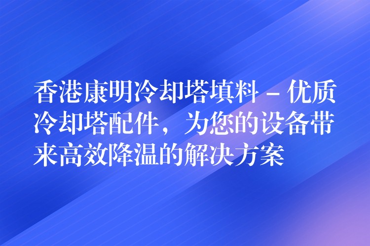 香港康明冷却塔填料 – 优质冷却塔配件，为您的设备带来高效降温的解决方案