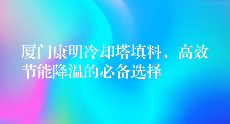 厦门康明冷却塔填料，高效节能降温的必备选择