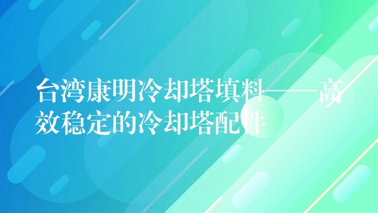 台湾康明冷却塔填料——高效稳定的冷却塔配件