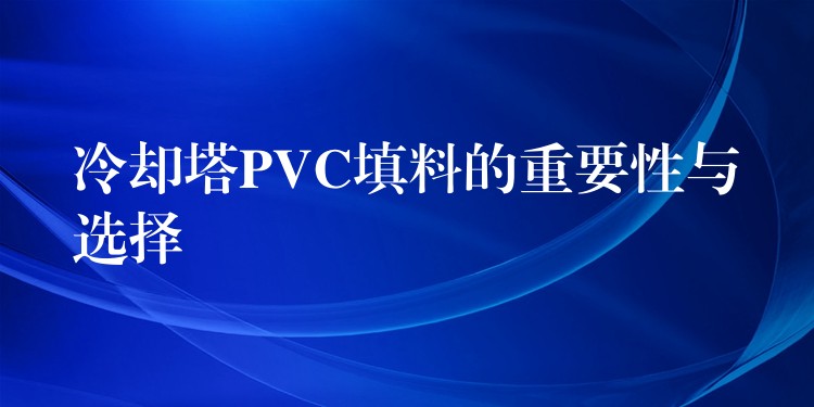 冷却塔PVC填料的重要性与选择
