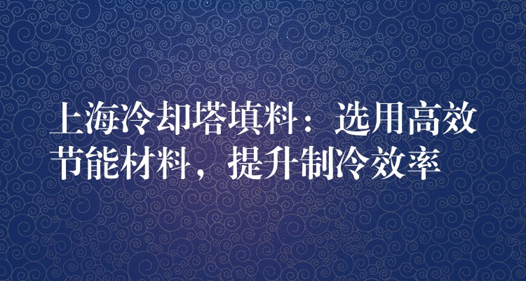 上海冷却塔填料：选用高效节能材料，提升制冷效率