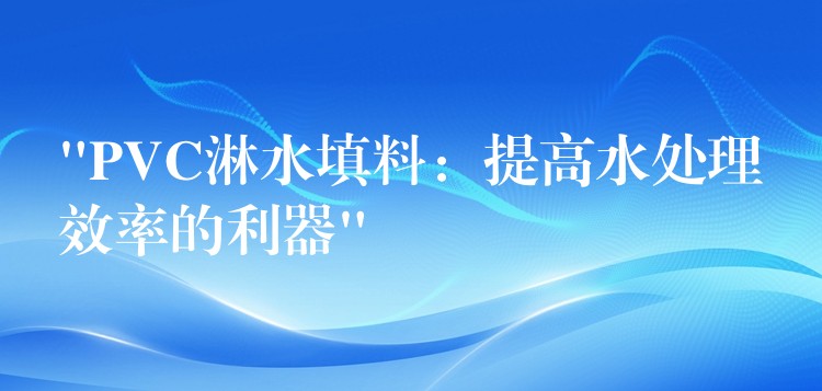 “PVC淋水填料：提高水处理效率的利器”