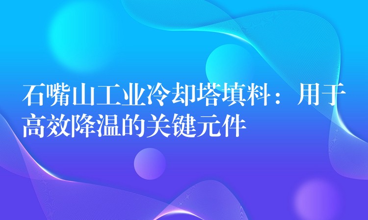 石嘴山工业冷却塔填料：用于高效降温的关键元件