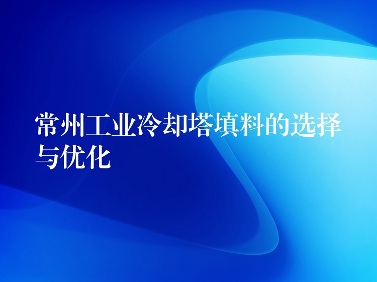 常州工业冷却塔填料的选择与优化