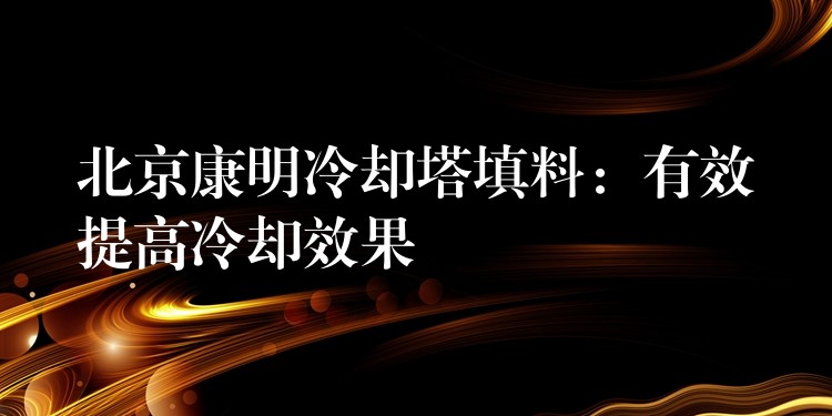 北京康明冷却塔填料：有效提高冷却效果
