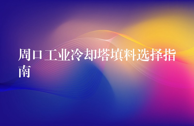 周口工业冷却塔填料选择指南