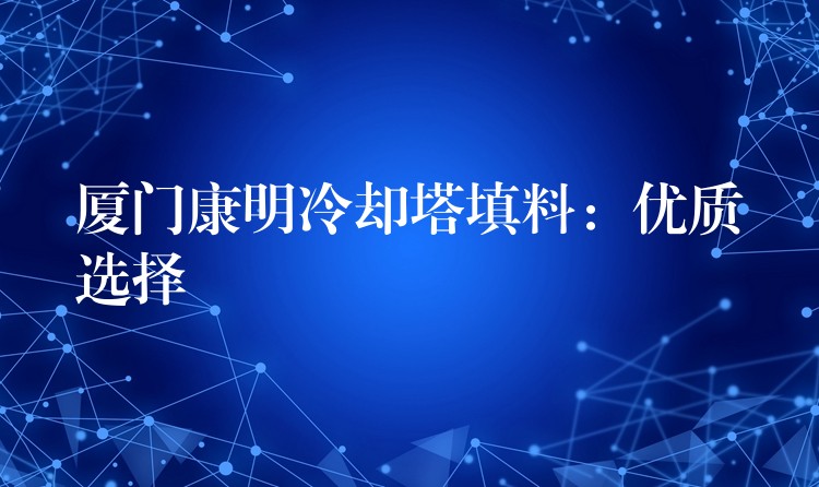 厦门康明冷却塔填料：优质选择