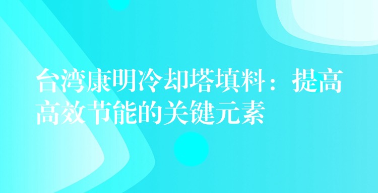 台湾康明冷却塔填料：提高高效节能的关键元素