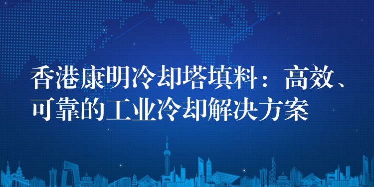 香港康明冷却塔填料：高效、可靠的工业冷却解决方案