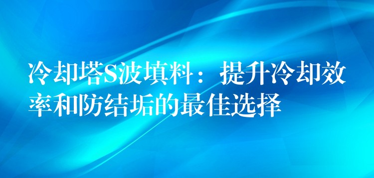 冷却塔S波填料：提升冷却效率和防结垢的最佳选择