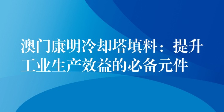 澳门康明冷却塔填料：提升工业生产效益的必备元件