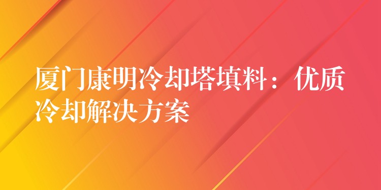 厦门康明冷却塔填料：优质冷却解决方案