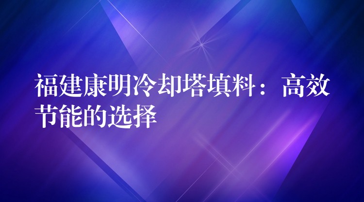 福建康明冷却塔填料：高效节能的选择