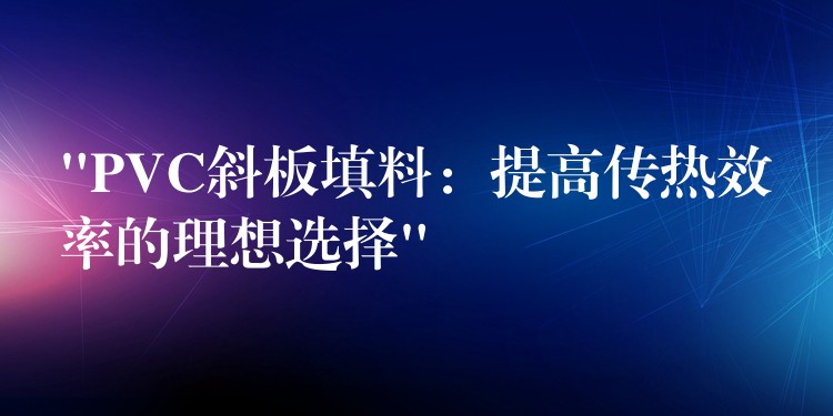 “PVC斜板填料：提高传热效率的理想选择”