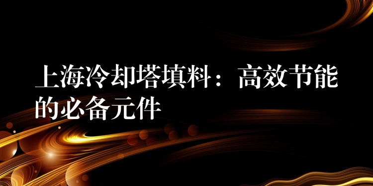 上海冷却塔填料：高效节能的必备元件