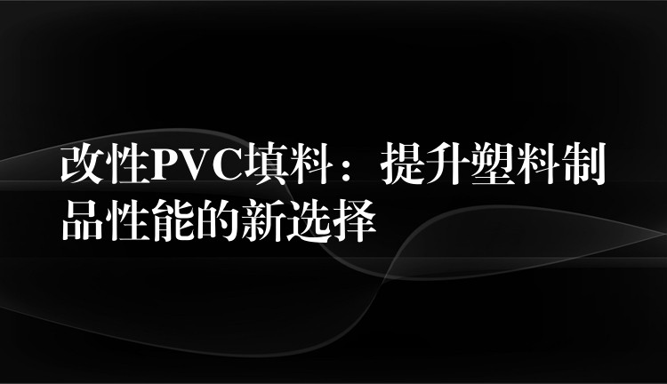 改性PVC填料：提升塑料制品性能的新选择