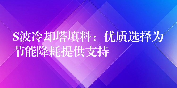 S波冷却塔填料：优质选择为节能降耗提供支持
