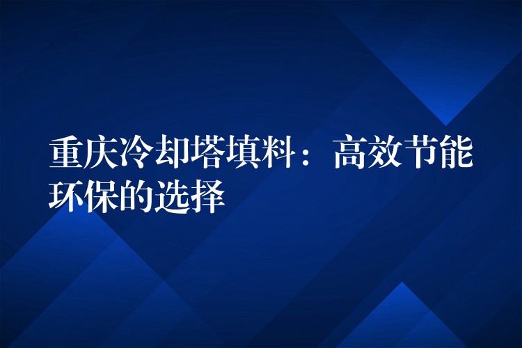 重庆冷却塔填料：高效节能环保的选择