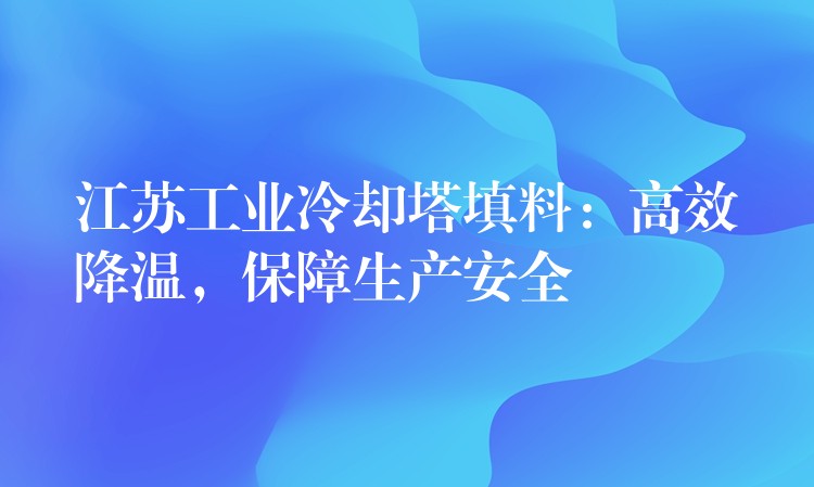 江苏工业冷却塔填料：高效降温，保障生产安全