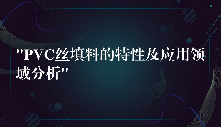 “PVC丝填料的特性及应用领域分析”