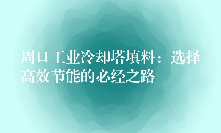 周口工业冷却塔填料：选择高效节能的必经之路