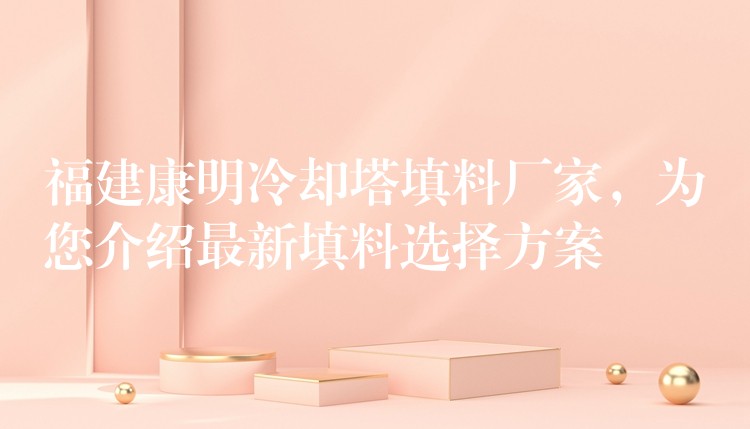 福建康明冷却塔填料厂家，为您介绍最新填料选择方案