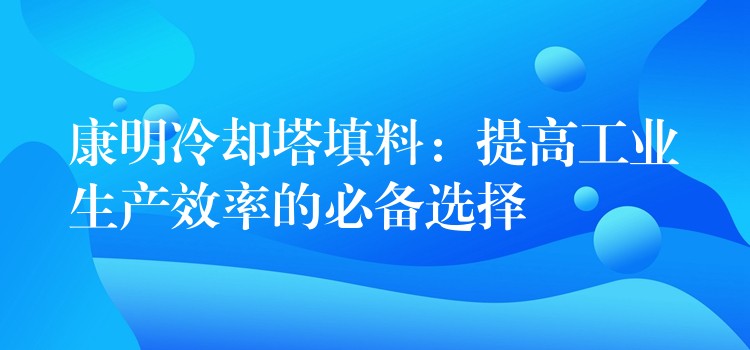 康明冷却塔填料：提高工业生产效率的必备选择