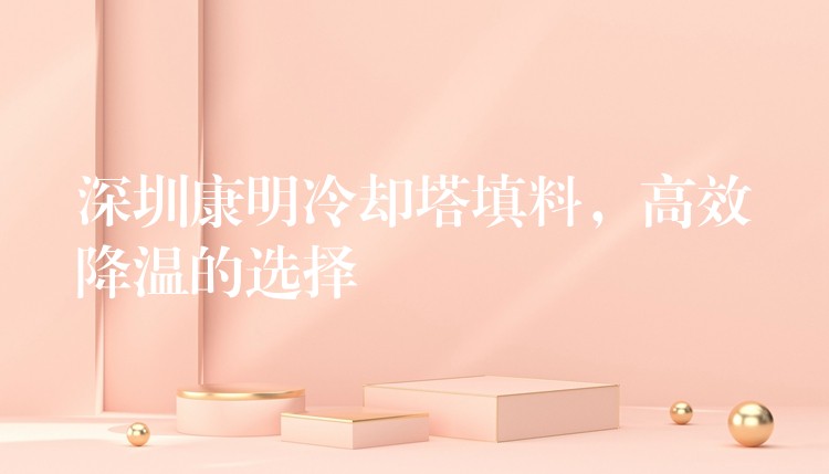 深圳康明冷却塔填料，高效降温的选择