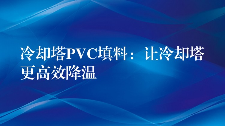 冷却塔PVC填料：让冷却塔更高效降温