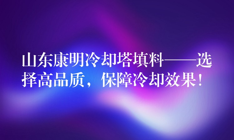 山东康明冷却塔填料——选择高品质，保障冷却效果！