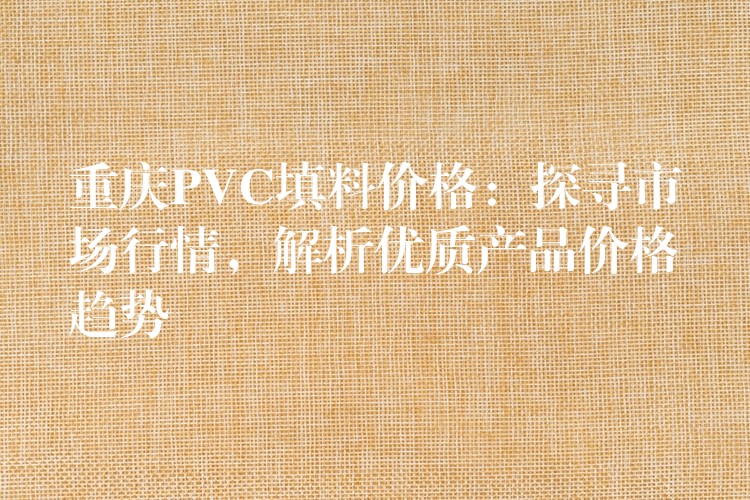 重庆PVC填料价格：探寻市场行情，解析优质产品价格趋势