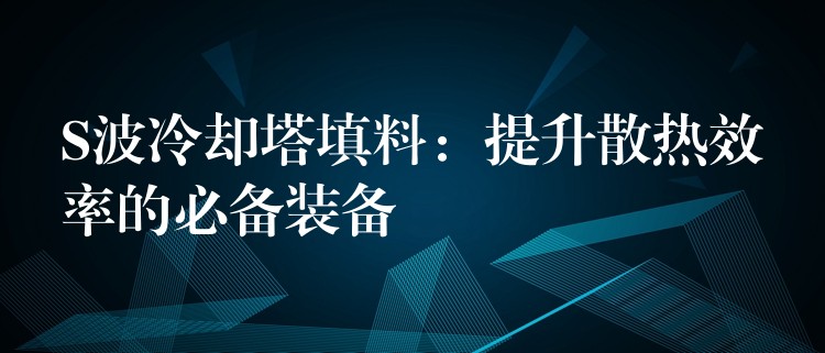 S波冷却塔填料：提升散热效率的必备装备