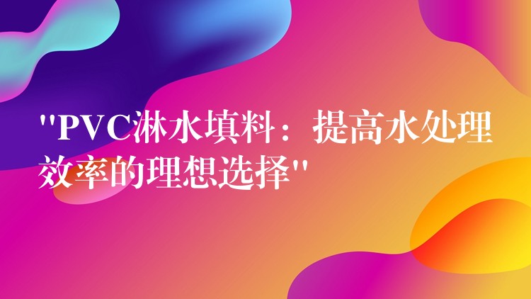 “PVC淋水填料：提高水处理效率的理想选择”