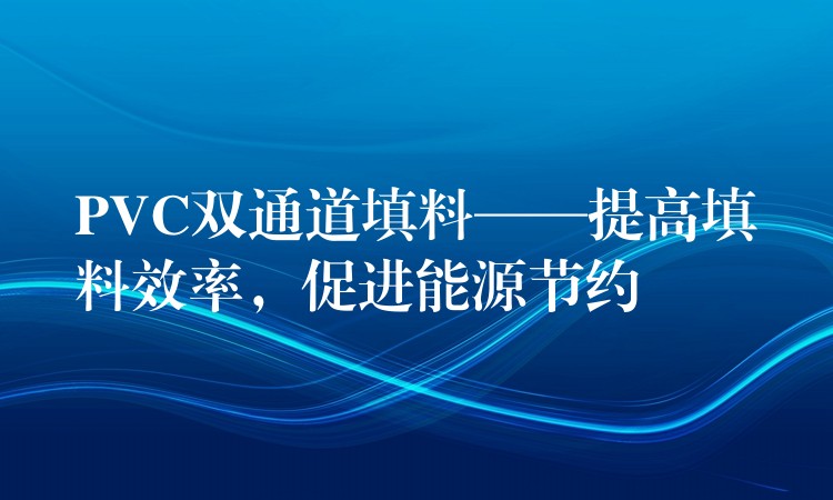 PVC双通道填料——提高填料效率，促进能源节约