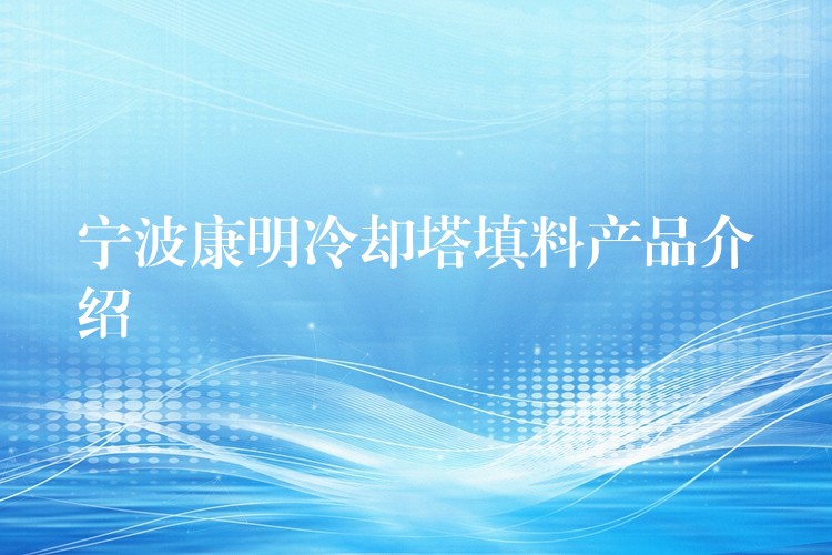 宁波康明冷却塔填料产品介绍