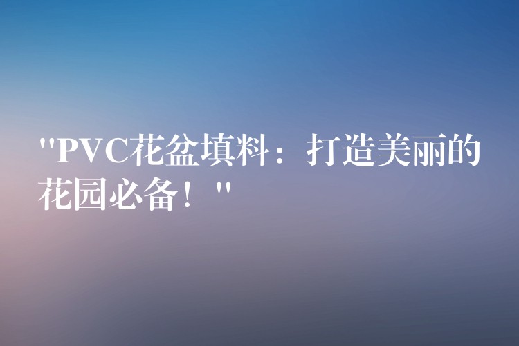 “PVC花盆填料：打造美丽的花园必备！”