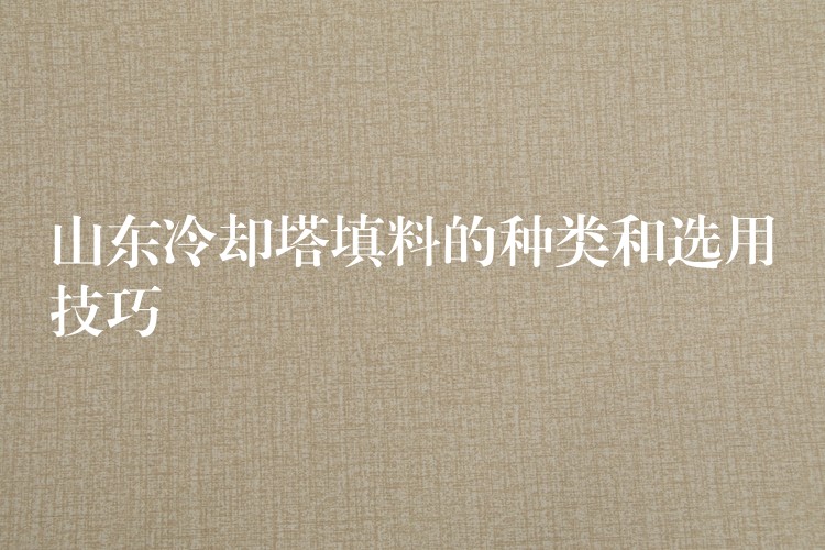 山东冷却塔填料的种类和选用技巧
