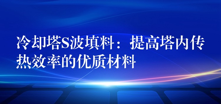 冷却塔S波填料：提高塔内传热效率的优质材料