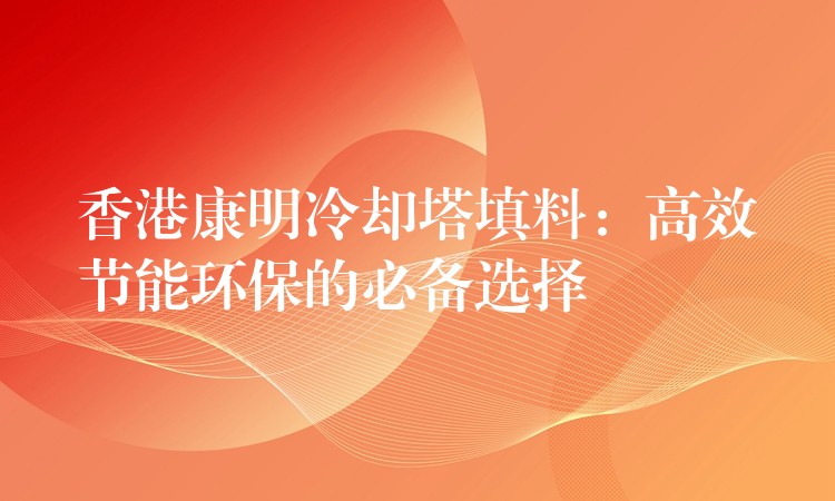 香港康明冷却塔填料：高效节能环保的必备选择