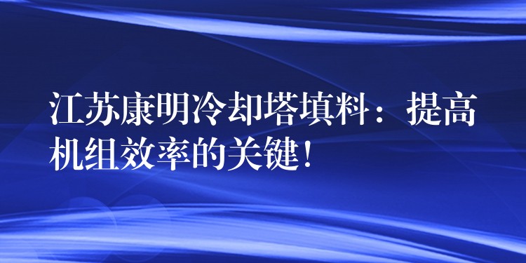 江苏康明冷却塔填料：提高机组效率的关键！
