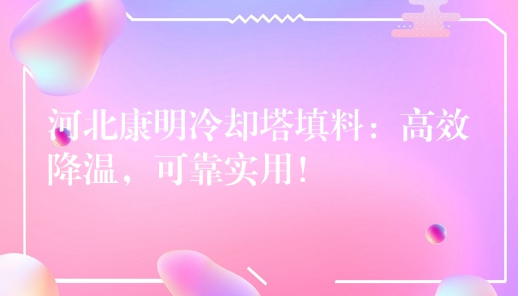 河北康明冷却塔填料：高效降温，可靠实用！