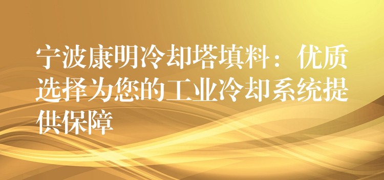 宁波康明冷却塔填料：优质选择为您的工业冷却系统提供保障