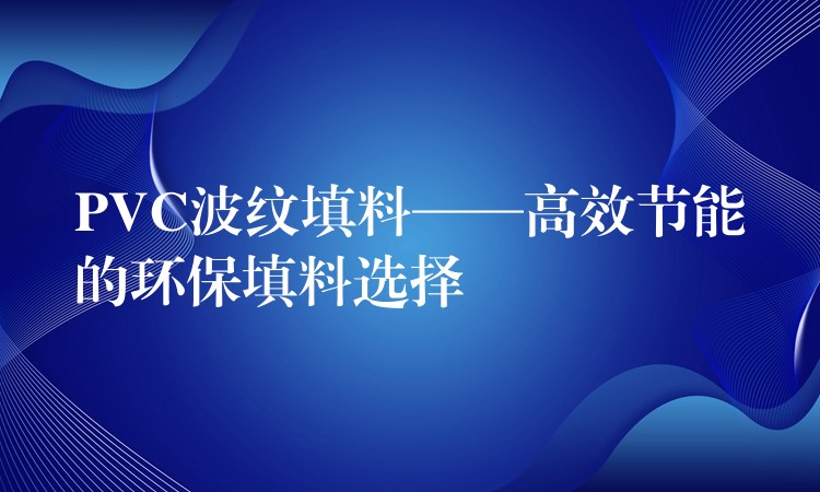 PVC波纹填料——高效节能的环保填料选择
