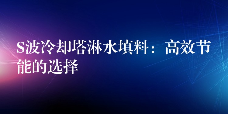S波冷却塔淋水填料：高效节能的选择