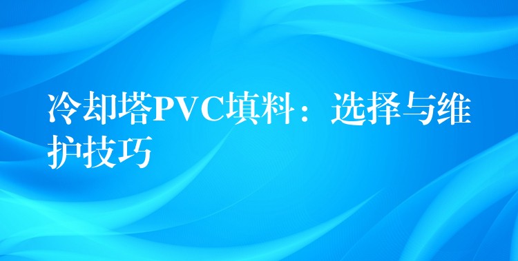 冷却塔PVC填料：选择与维护技巧