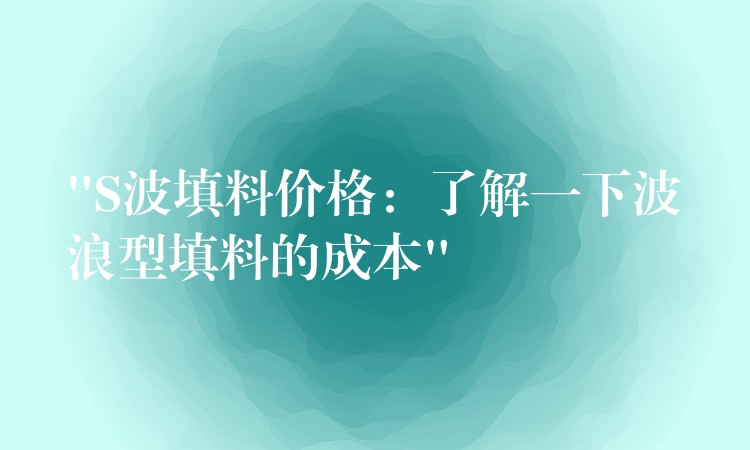 “S波填料价格：了解一下波浪型填料的成本”