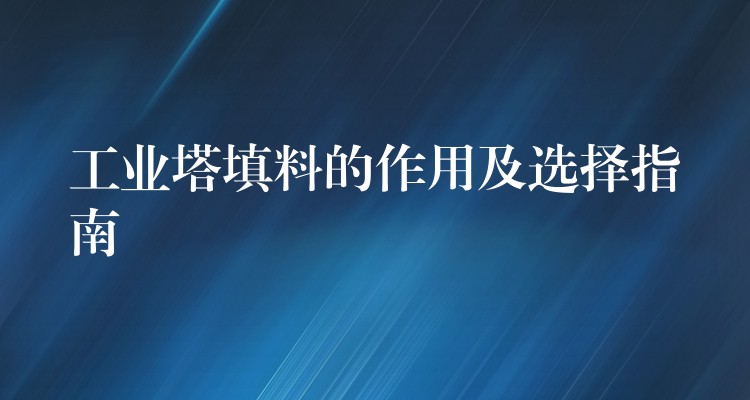 工业塔填料的作用及选择指南