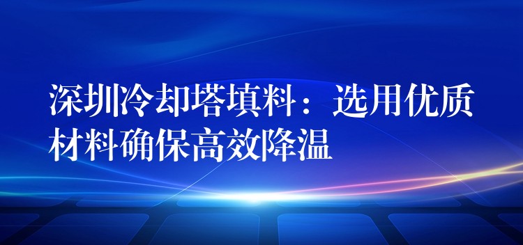 深圳冷却塔填料：选用优质材料确保高效降温